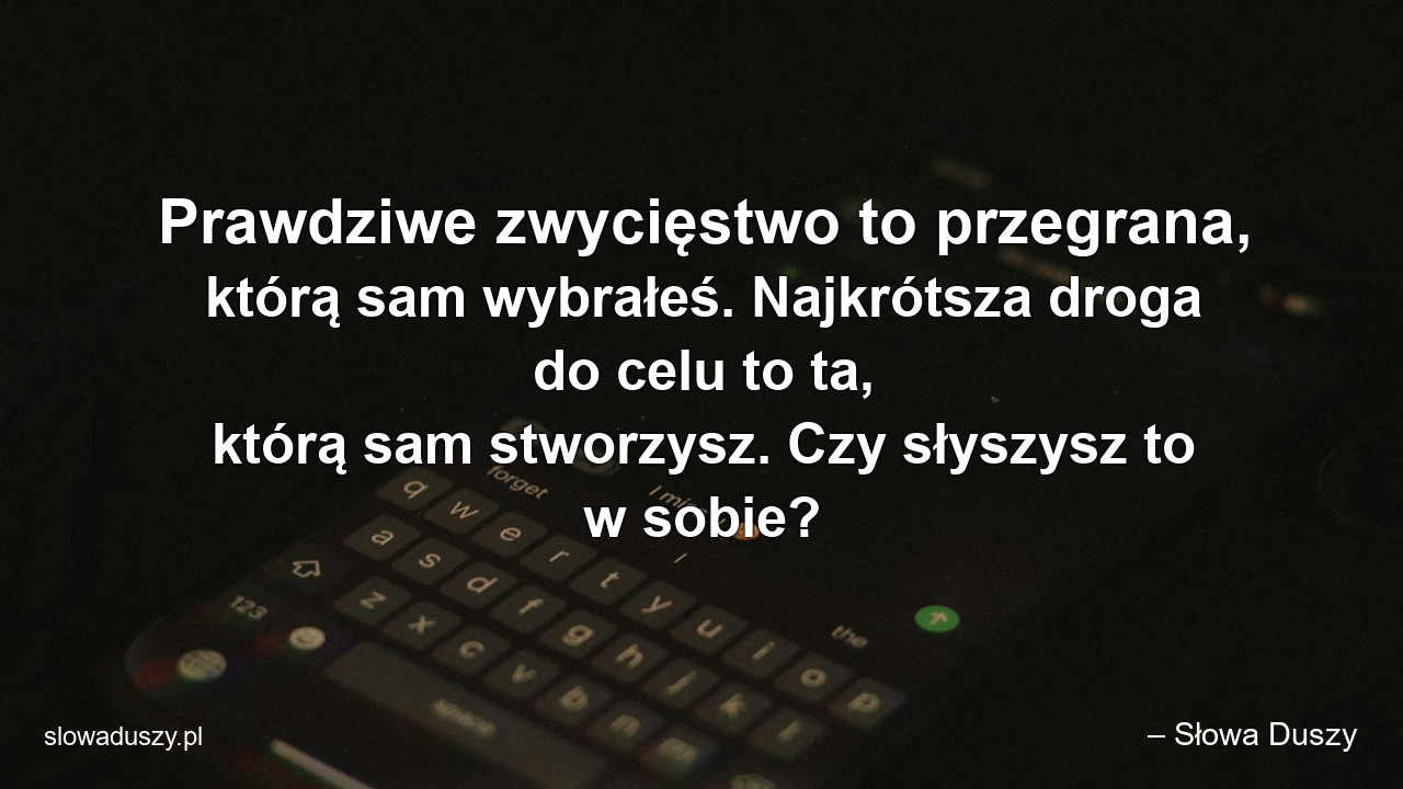 Prawdziwe zwycięstwo to przegrana,  którą sam wybrałeś. Najkrótsza droga do celu to ta,  którą sam stworzysz. Czy słyszysz to w sobie?