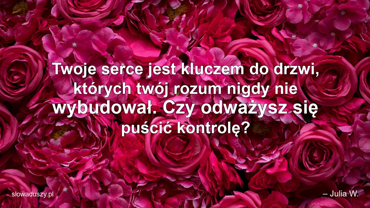 Twoje serce jest kluczem do drzwi,  których twój rozum nigdy nie wybudował. Czy odważysz się puścić kontrolę?