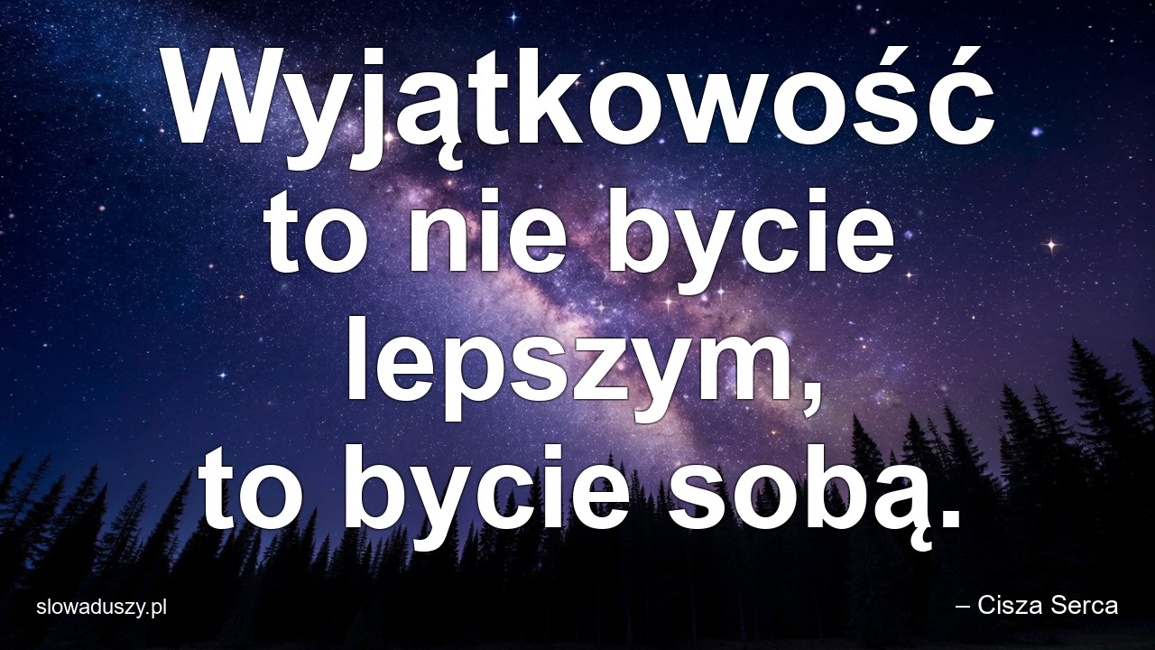 Wyjątkowość to nie bycie lepszym,  to bycie sobą.