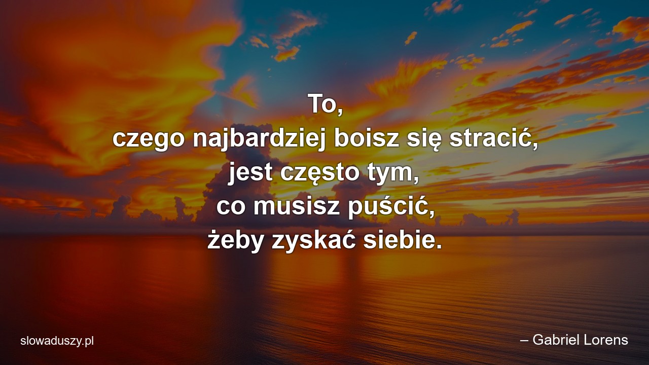 To,  czego najbardziej boisz się stracić,  jest często tym,  co musisz puścić,  żeby zyskać siebie.