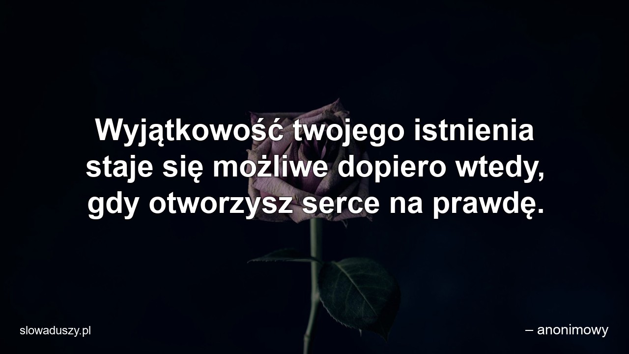 Wyjątkowość twojego istnienia staje się możliwe dopiero wtedy,  gdy otworzysz serce na prawdę.