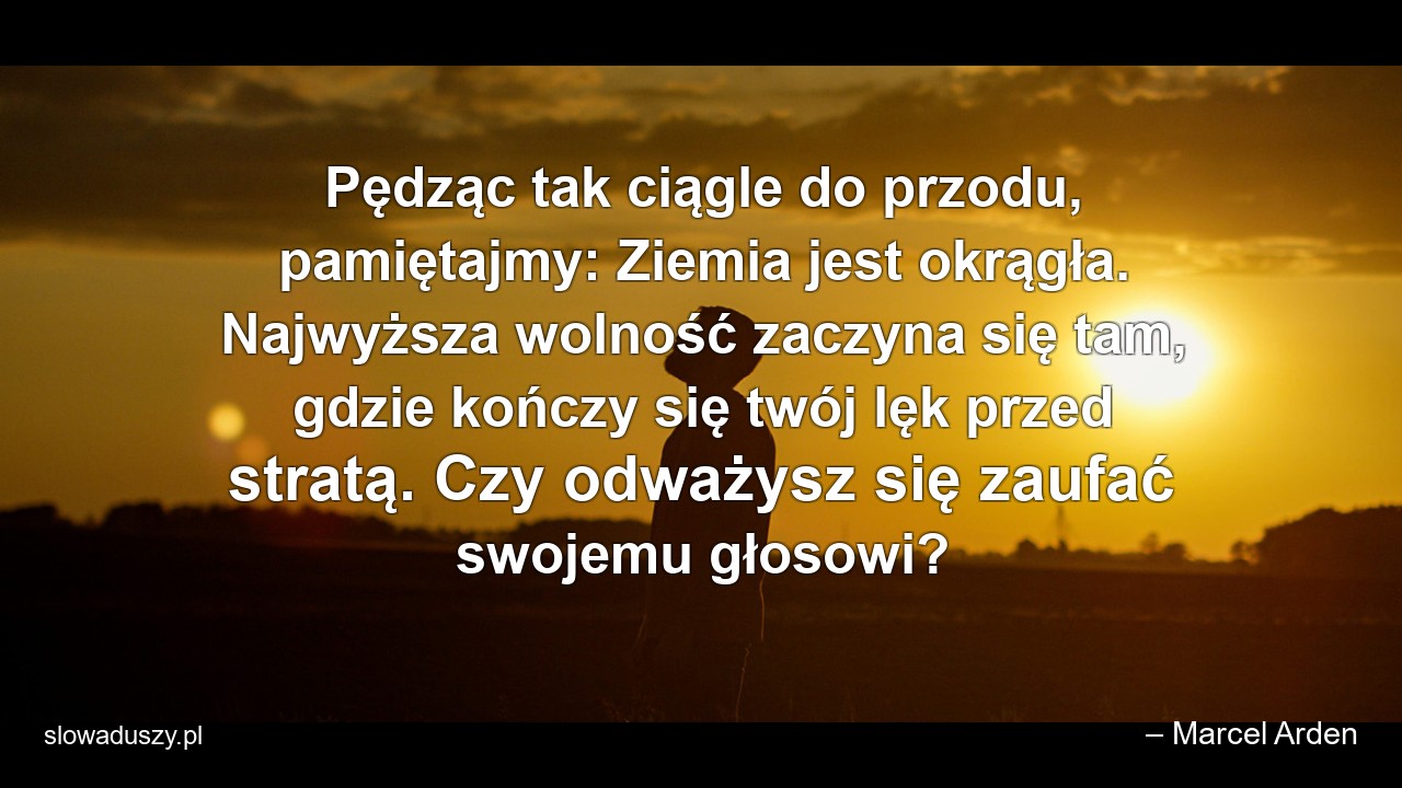 Pędząc tak ciągle do przodu,  pamiętajmy: Ziemia jest okrągła. Najwyższa wolność zaczyna się tam,  gdzie kończy się twój lęk przed stratą. Czy odważysz się zaufać swojemu głosowi?