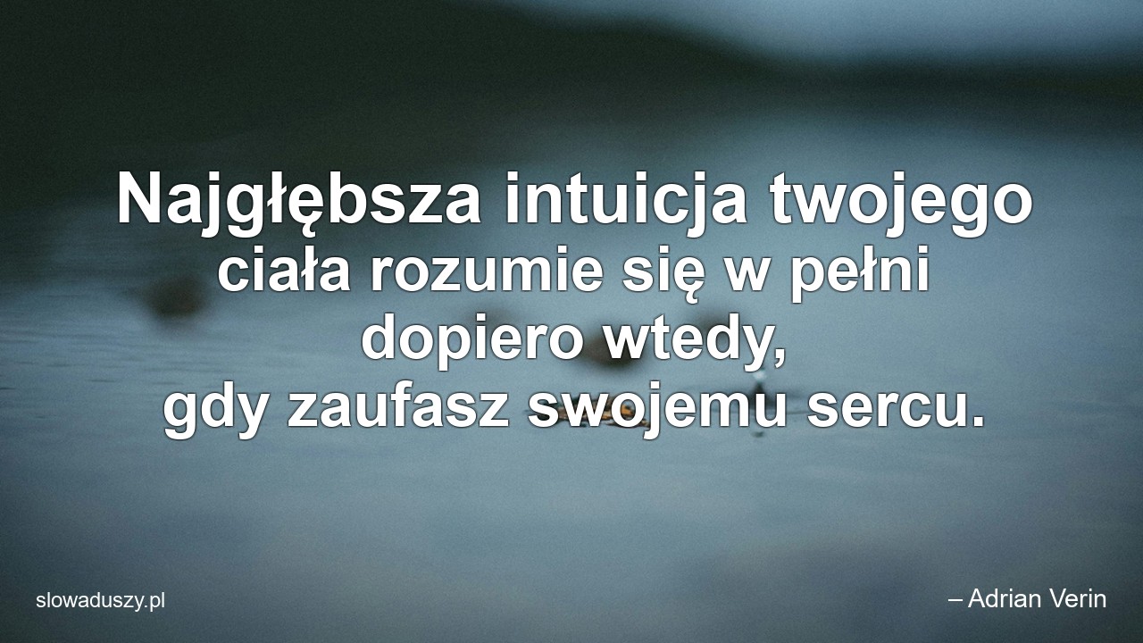 Najgłębsza intuicja twojego ciała rozumie się w pełni dopiero wtedy,  gdy zaufasz swojemu sercu. - – Adrian Verin