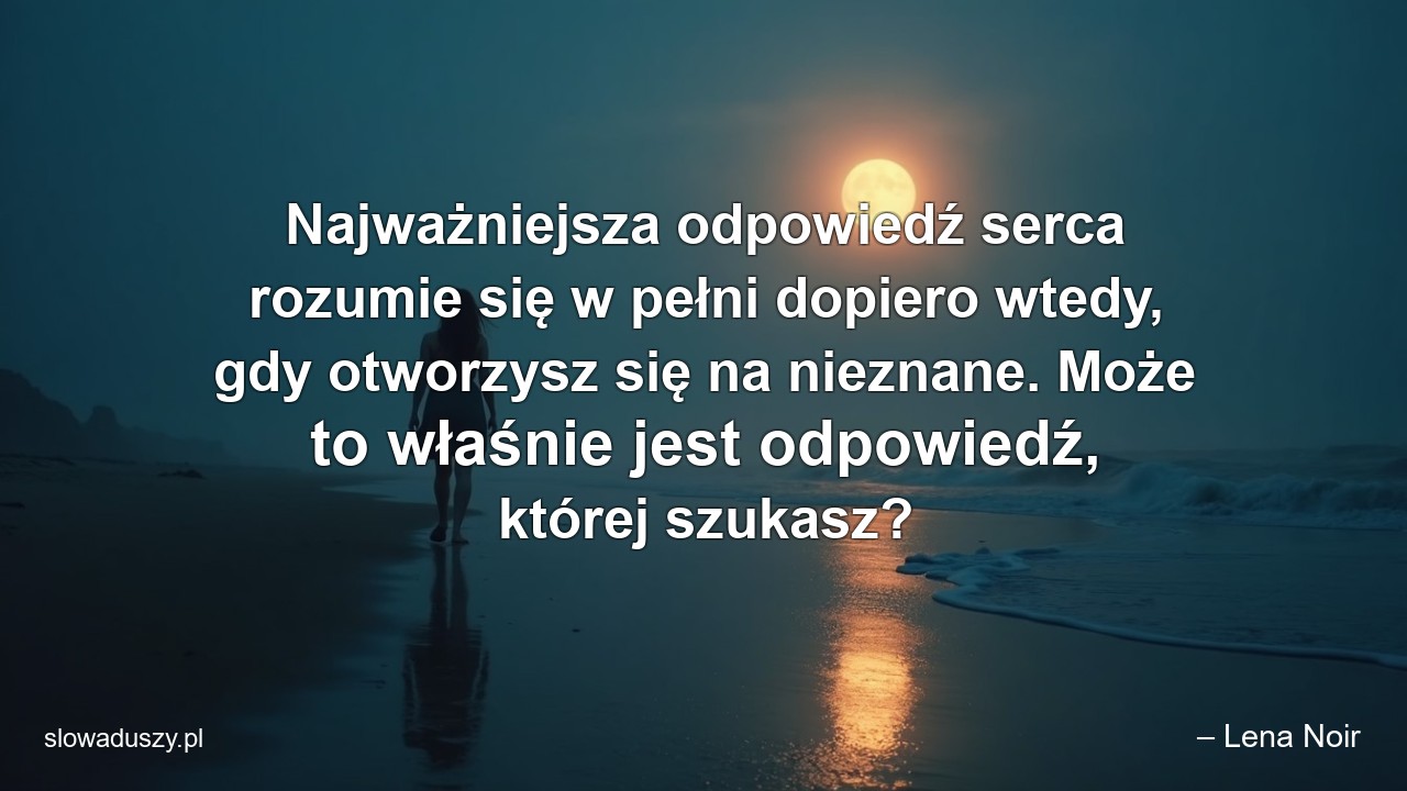 Najważniejsza odpowiedź serca rozumie się w pełni dopiero wtedy,  gdy otworzysz się na nieznane. Może to właśnie jest odpowiedź,  której szukasz? - – Lena Noir