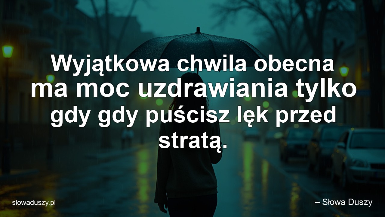 Wyjątkowa chwila obecna ma moc uzdrawiania tylko gdy gdy puścisz lęk przed stratą. - – Słowa Duszy