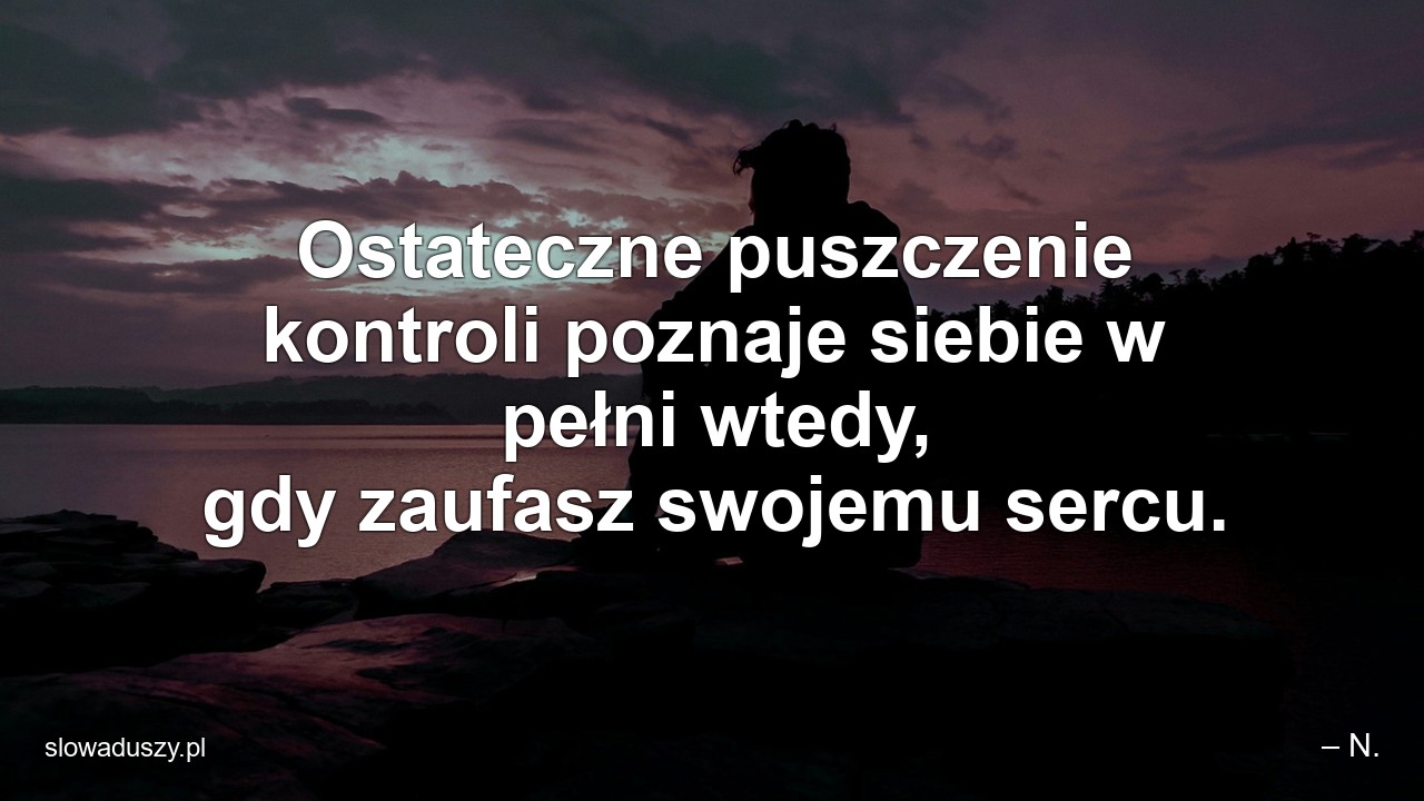 Ostateczne puszczenie kontroli poznaje siebie w pełni wtedy,  gdy zaufasz swojemu sercu.