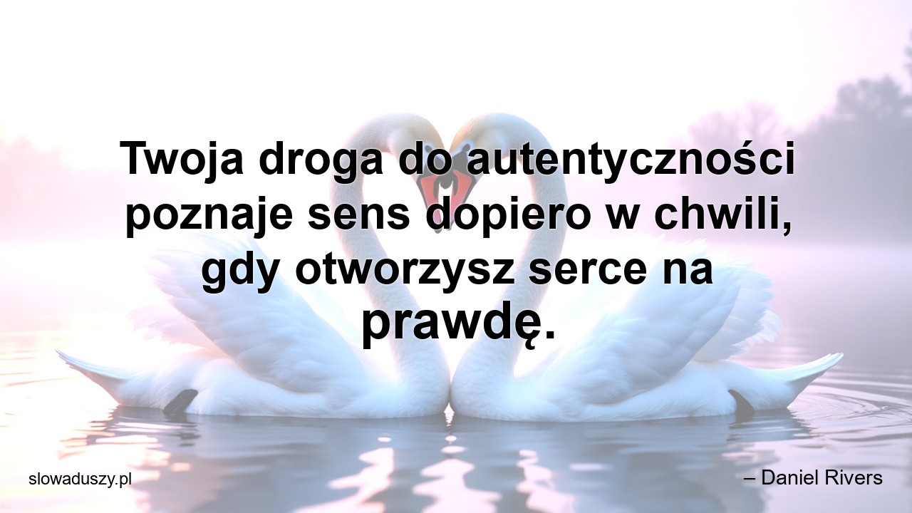 Twoja droga do autentyczności poznaje sens dopiero w chwili,  gdy otworzysz serce na prawdę.