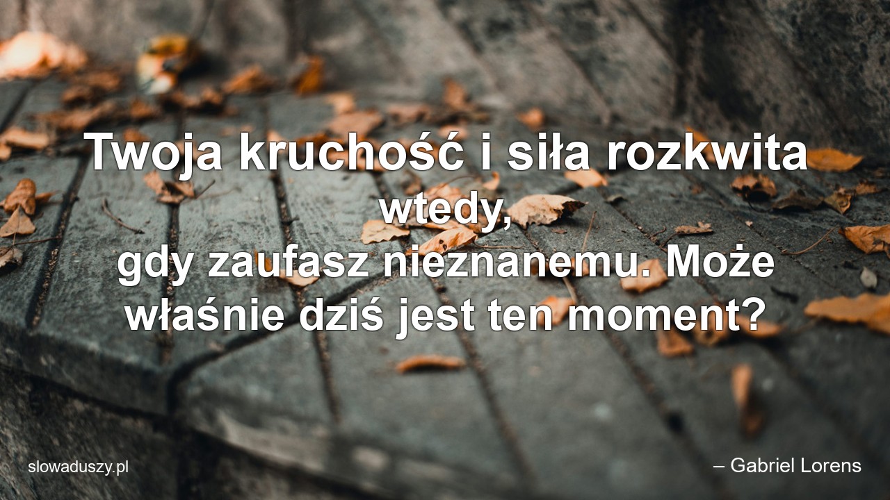 Twoja kruchość i siła rozkwita wtedy,  gdy zaufasz nieznanemu. Może właśnie dziś jest ten moment? - – Gabriel Lorens