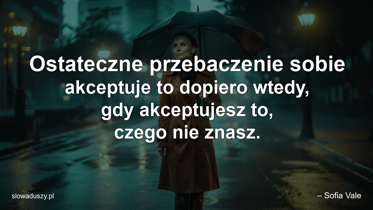 Ostateczne przebaczenie sobie akceptuje to dopiero wtedy,  gdy akceptujesz to,  czego nie znasz. - – Sofia Vale