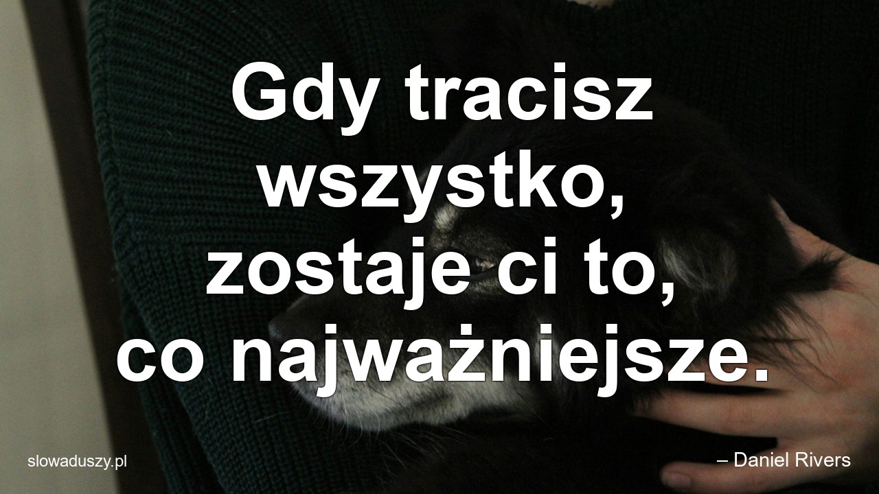 Gdy tracisz wszystko,  zostaje ci to,  co najważniejsze. - – Daniel Rivers