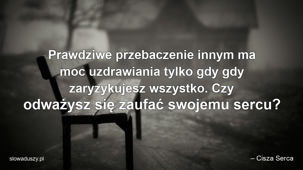 Prawdziwe przebaczenie innym ma moc uzdrawiania tylko gdy gdy zaryzykujesz wszystko. Czy odważysz się zaufać swojemu sercu? - – Cisza Serca