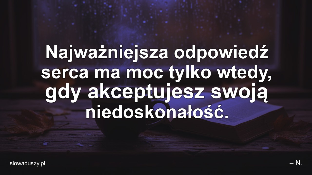 Najważniejsza odpowiedź serca ma moc tylko wtedy,  gdy akceptujesz swoją niedoskonałość. - – N.