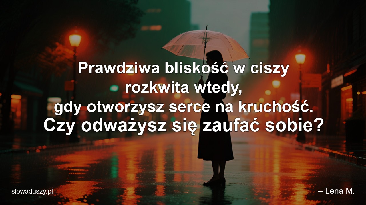 Prawdziwa bliskość w ciszy rozkwita wtedy,  gdy otworzysz serce na kruchość. Czy odważysz się zaufać sobie? - – Lena M.