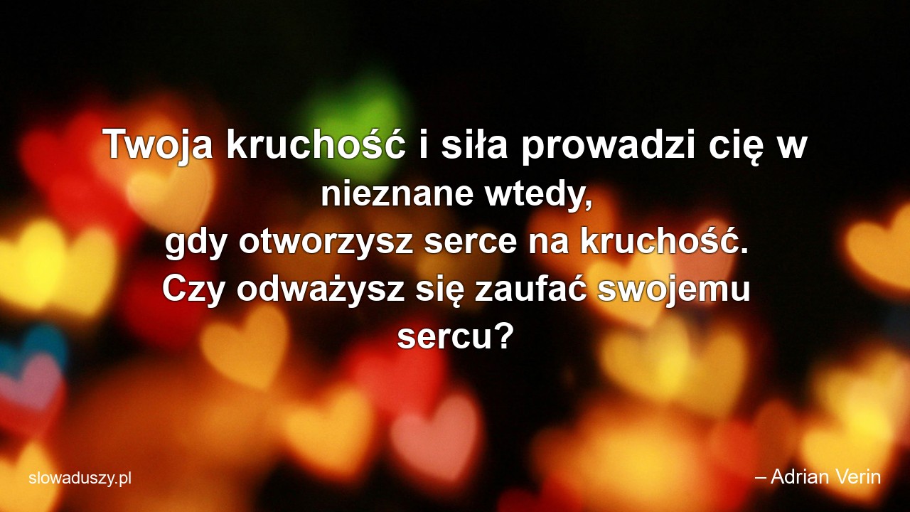 Twoja kruchość i siła prowadzi cię w nieznane wtedy,  gdy otworzysz serce na kruchość. Czy odważysz się zaufać swojemu sercu? - – Adrian Verin