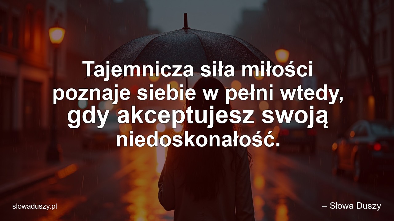 Tajemnicza siła miłości poznaje siebie w pełni wtedy,  gdy akceptujesz swoją niedoskonałość. - – Słowa Duszy