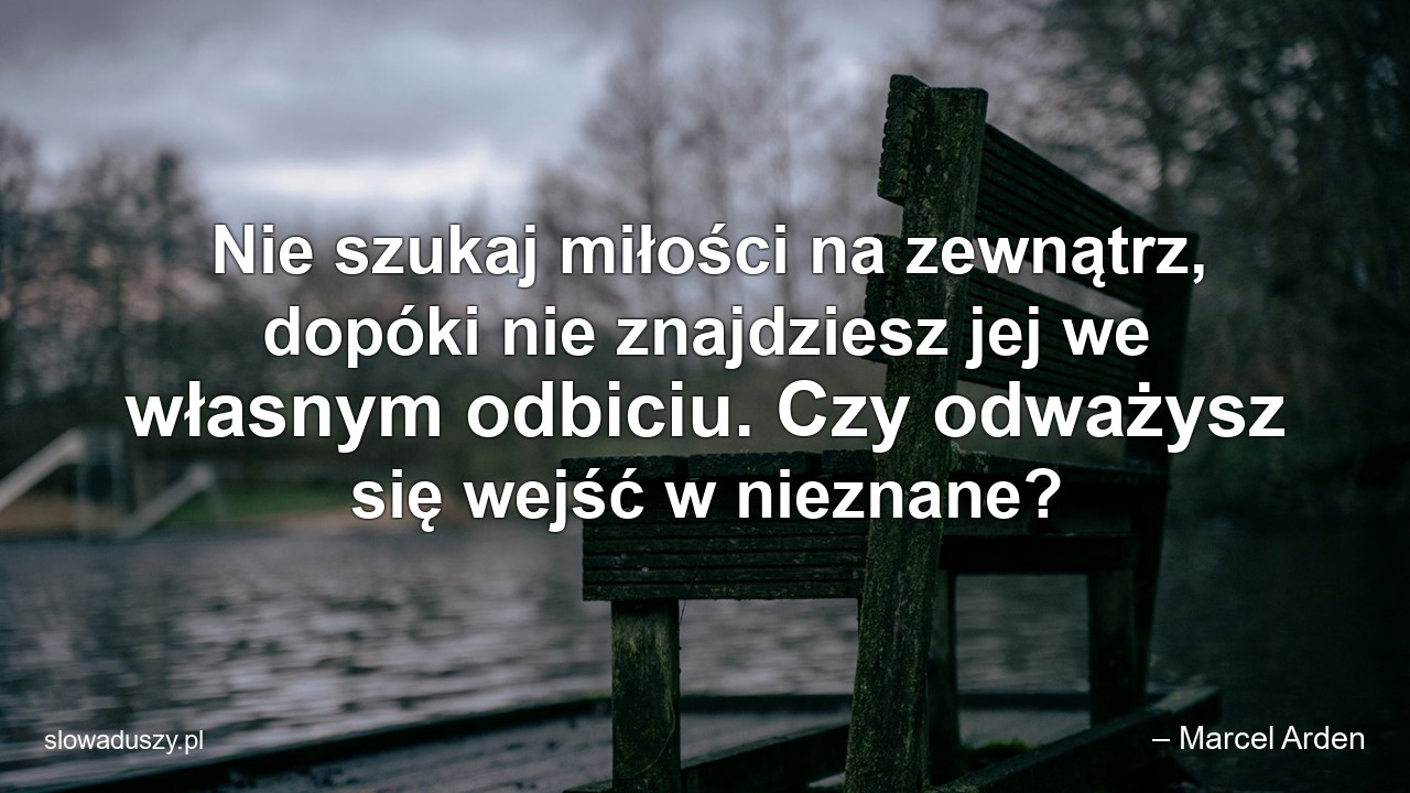 Nie szukaj miłości na zewnątrz,  dopóki nie znajdziesz jej we własnym odbiciu. Czy odważysz się wejść w nieznane? - – Marcel Arden