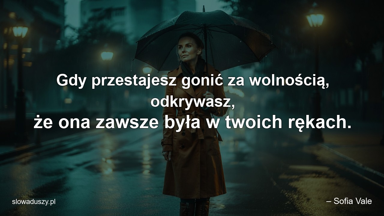 Gdy przestajesz gonić za wolnością,  odkrywasz,  że ona zawsze była w twoich rękach. - – Sofia Vale
