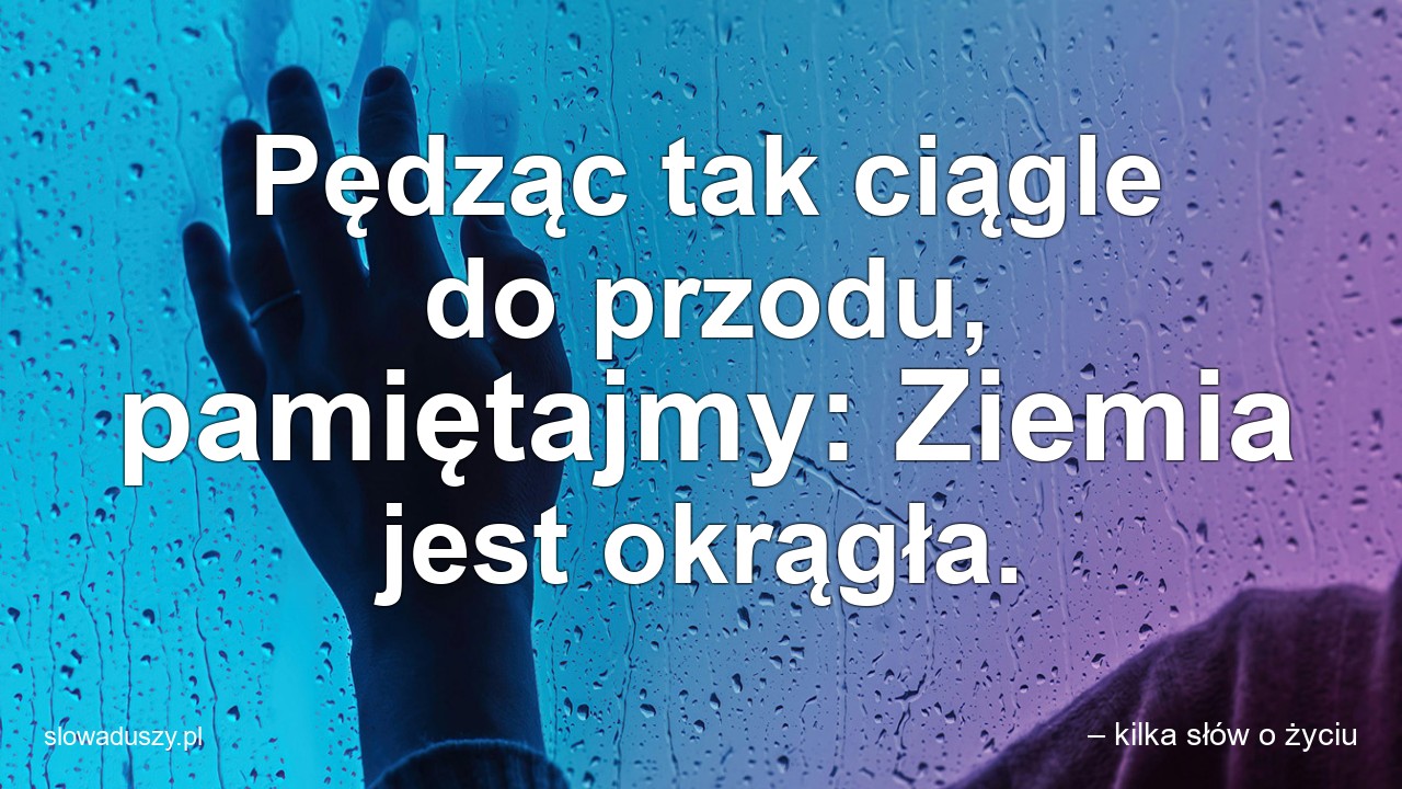Pędząc tak ciągle do przodu,  pamiętajmy: Ziemia jest okrągła. - – kilka słów o życiu