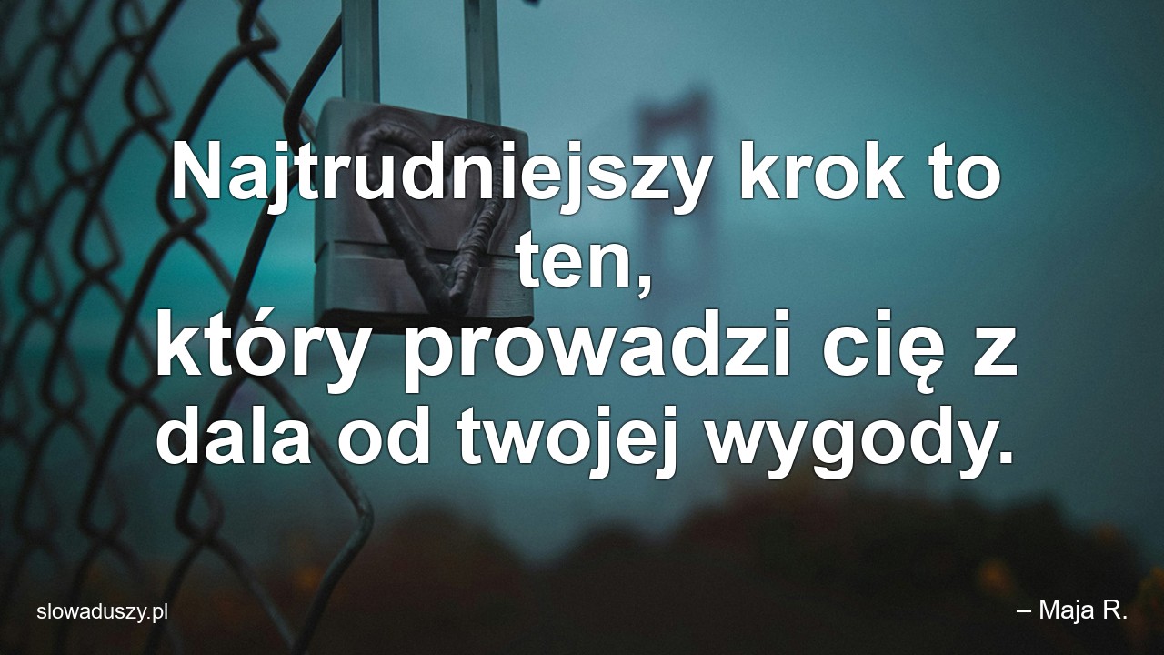 Najtrudniejszy krok to ten,  który prowadzi cię z dala od twojej wygody. - – Maja R.