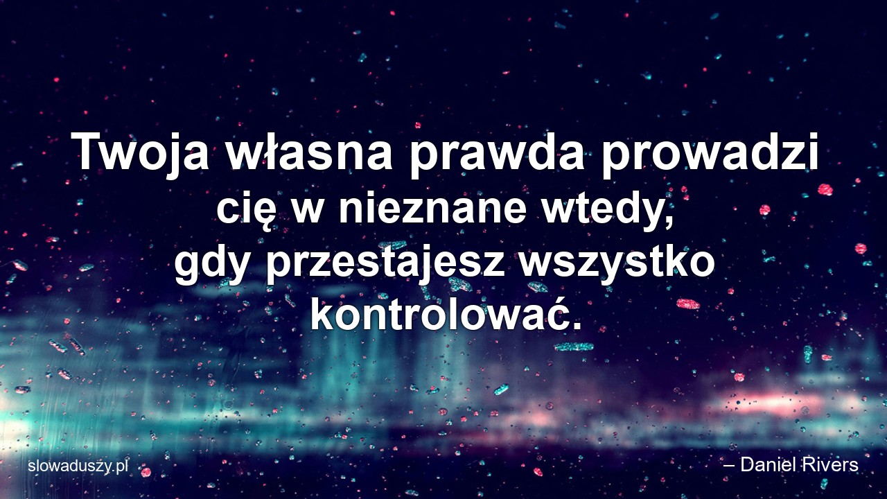 Twoja własna prawda prowadzi cię w nieznane wtedy,  gdy przestajesz wszystko kontrolować. - – Daniel Rivers
