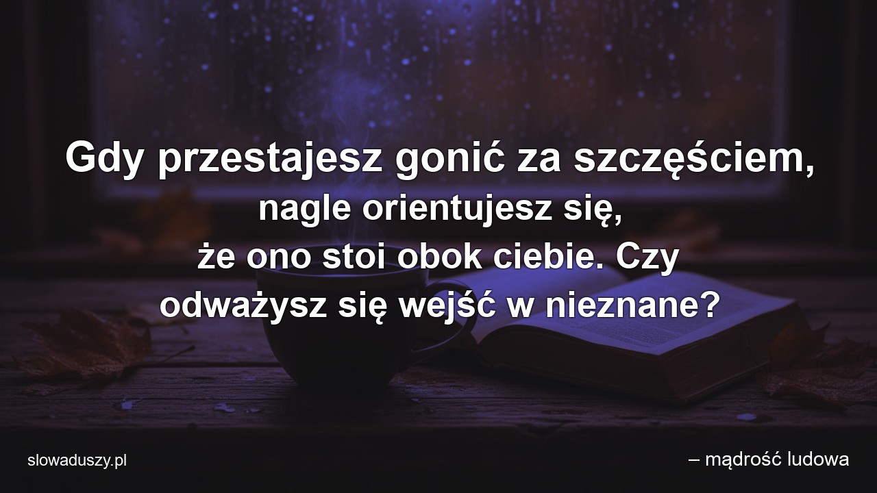 Gdy przestajesz gonić za szczęściem,  nagle orientujesz się,  że ono stoi obok ciebie. Czy odważysz się wejść w nieznane? - – mądrość ludowa