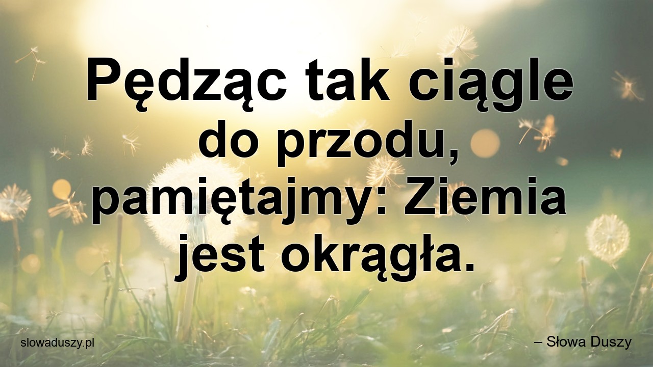 Pędząc tak ciągle do przodu,  pamiętajmy: Ziemia jest okrągła. - – Słowa Duszy
