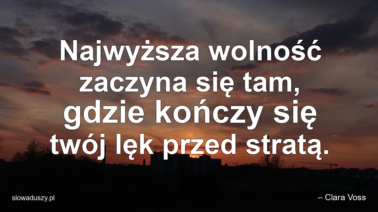Najwyższa wolność zaczyna się tam,  gdzie kończy się twój lęk przed stratą.