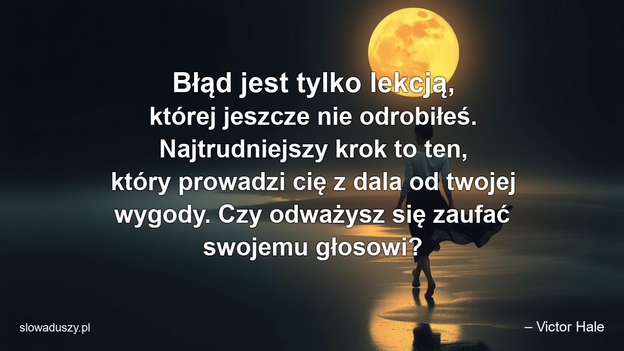 Błąd jest tylko lekcją,  której jeszcze nie odrobiłeś. Najtrudniejszy krok to ten,  który prowadzi cię z dala od twojej wygody. Czy odważysz się zaufać swojemu głosowi?