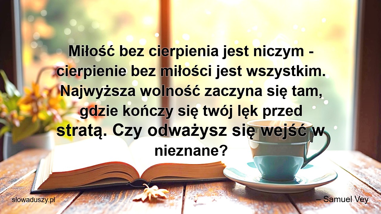 Miłość bez cierpienia jest niczym - cierpienie bez miłości jest wszystkim. Najwyższa wolność zaczyna się tam,  gdzie kończy się twój lęk przed stratą. Czy odważysz się wejść w nieznane? - – Samuel Vey