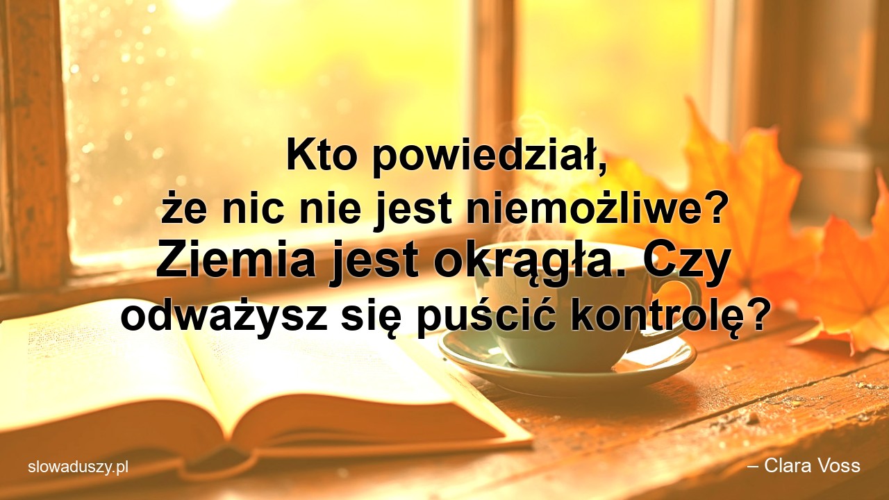 Kto powiedział,  że nic nie jest niemożliwe? Ziemia jest okrągła. Czy odważysz się puścić kontrolę? - – Clara Voss
