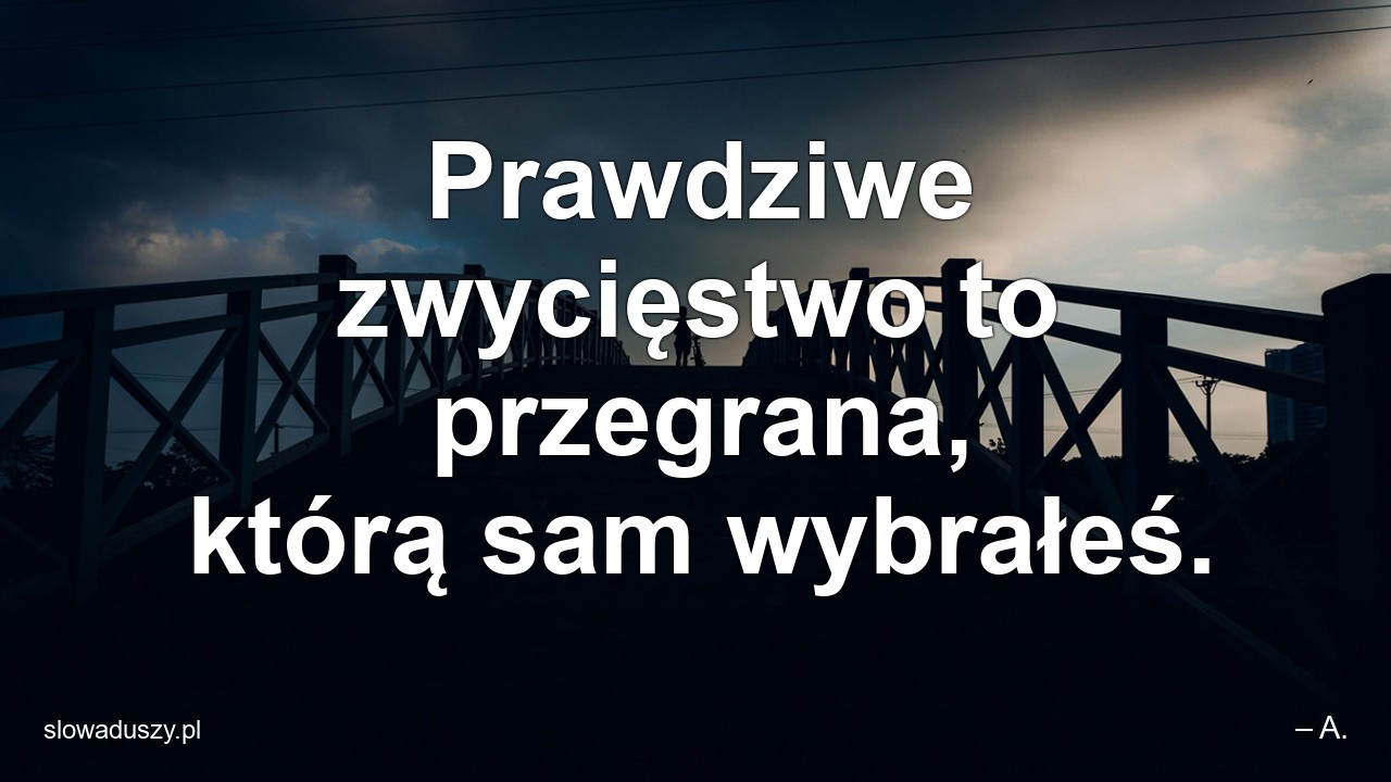 Prawdziwe zwycięstwo to przegrana,  którą sam wybrałeś. - – A.