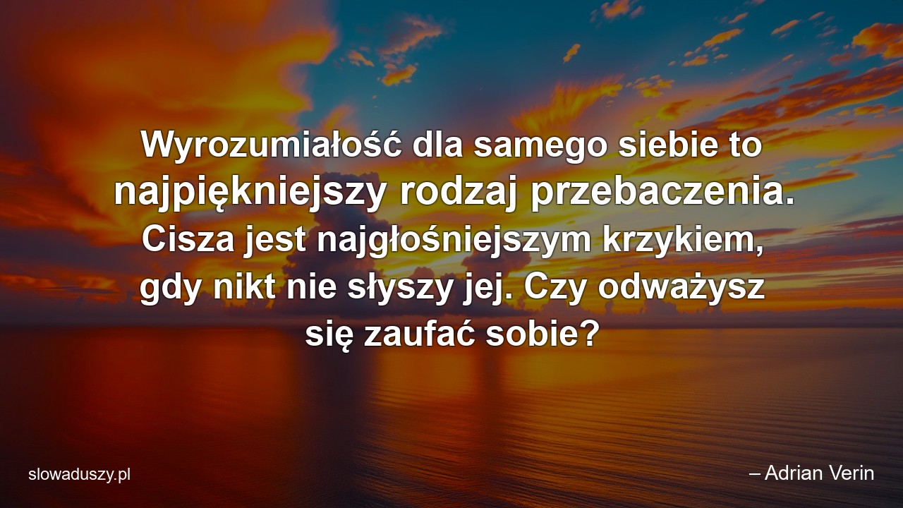 Wyrozumiałość dla samego siebie to najpiękniejszy rodzaj przebaczenia. Cisza jest najgłośniejszym krzykiem,  gdy nikt nie słyszy jej. Czy odważysz się zaufać sobie? - – Adrian Verin
