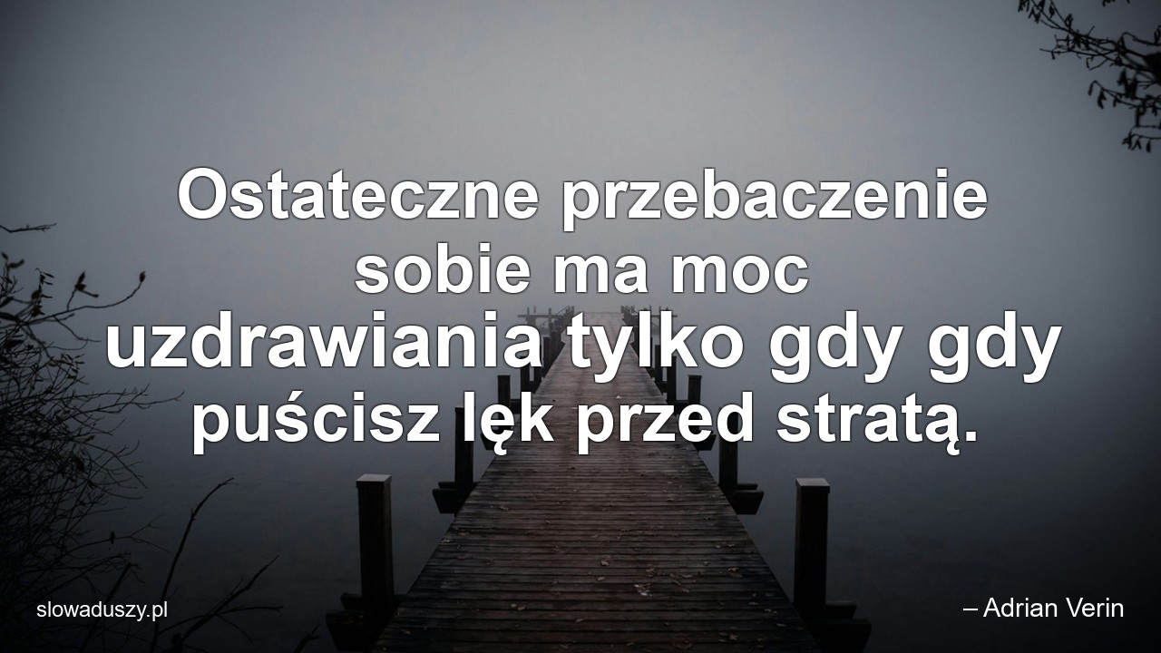 Ostateczne przebaczenie sobie ma moc uzdrawiania tylko gdy gdy puścisz lęk przed stratą. - – Adrian Verin