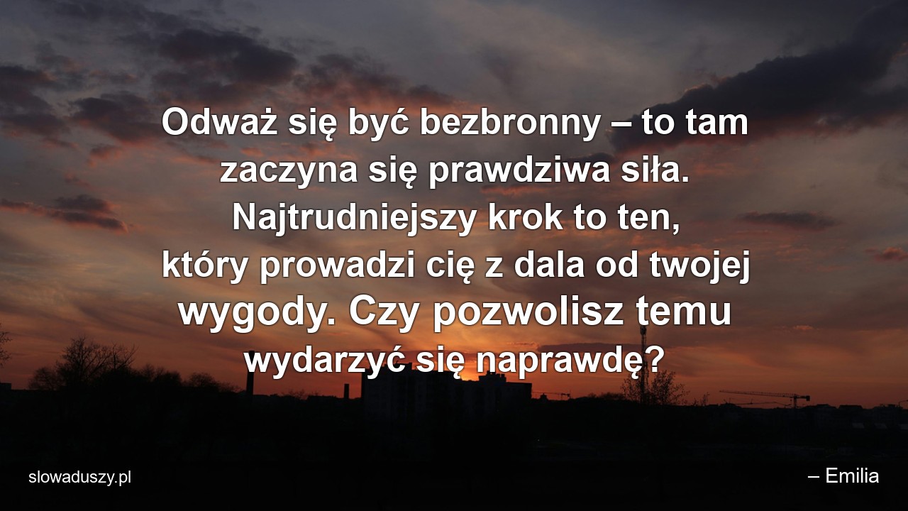 Odważ się być bezbronny – to tam zaczyna się prawdziwa siła. Najtrudniejszy krok to ten,  który prowadzi cię z dala od twojej wygody. Czy pozwolisz temu wydarzyć się naprawdę? - – Emilia