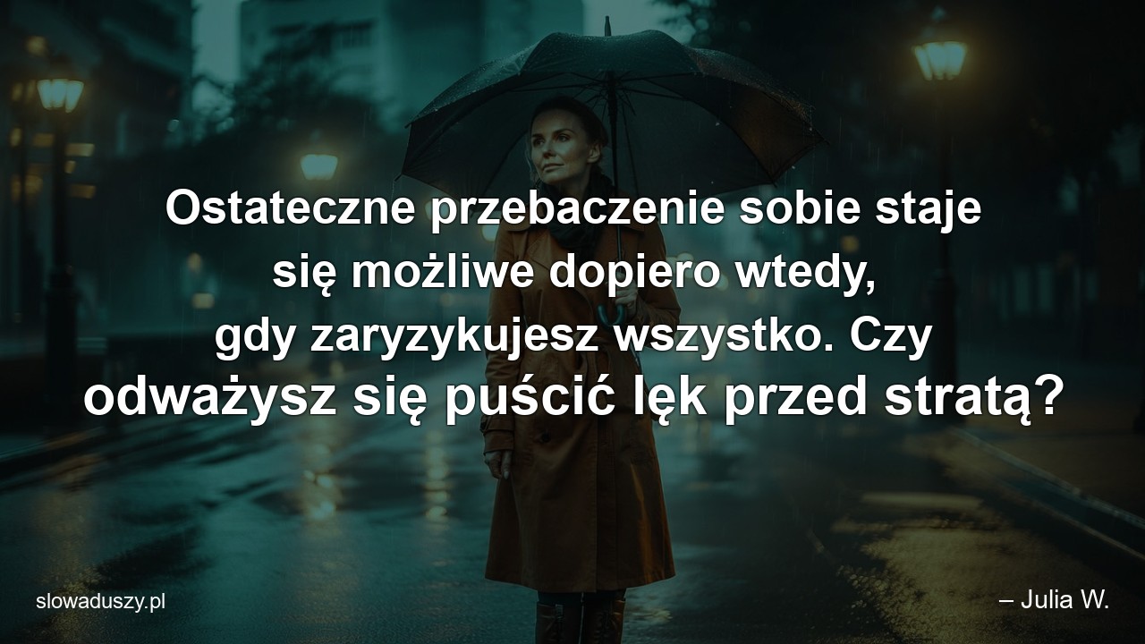 Ostateczne przebaczenie sobie staje się możliwe dopiero wtedy,  gdy zaryzykujesz wszystko. Czy odważysz się puścić lęk przed stratą? - – Julia W.
