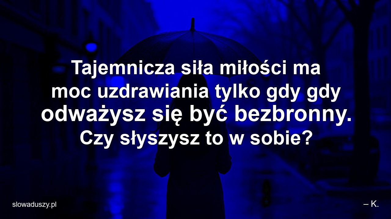 Tajemnicza siła miłości ma moc uzdrawiania tylko gdy gdy odważysz się być bezbronny. Czy słyszysz to w sobie? - – K.