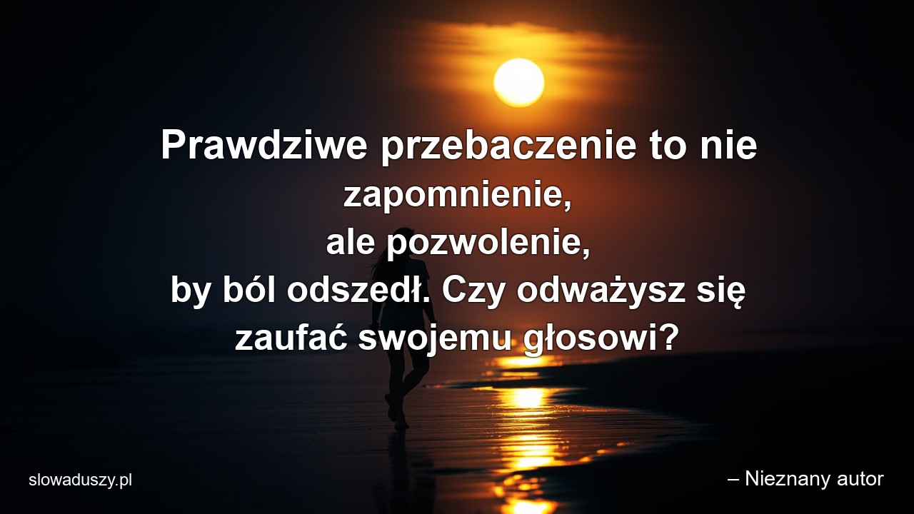 Prawdziwe przebaczenie to nie zapomnienie,  ale pozwolenie,  by ból odszedł. Czy odważysz się zaufać swojemu głosowi? - – Nieznany autor