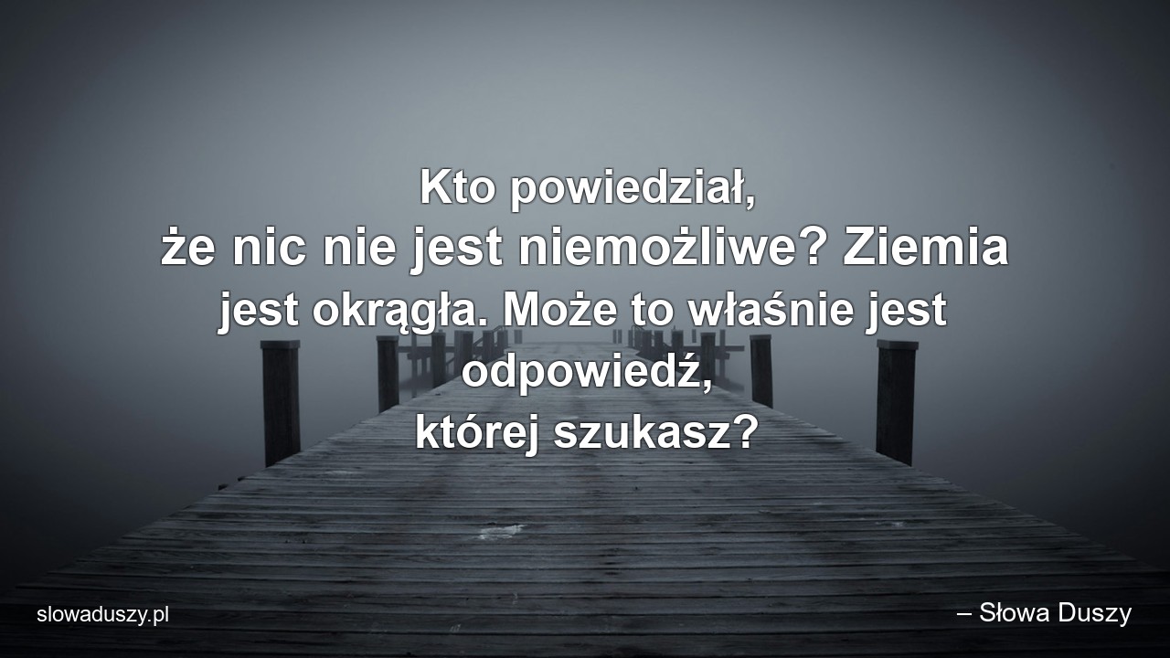 Kto powiedział,  że nic nie jest niemożliwe? Ziemia jest okrągła. Może to właśnie jest odpowiedź,  której szukasz? - – Słowa Duszy