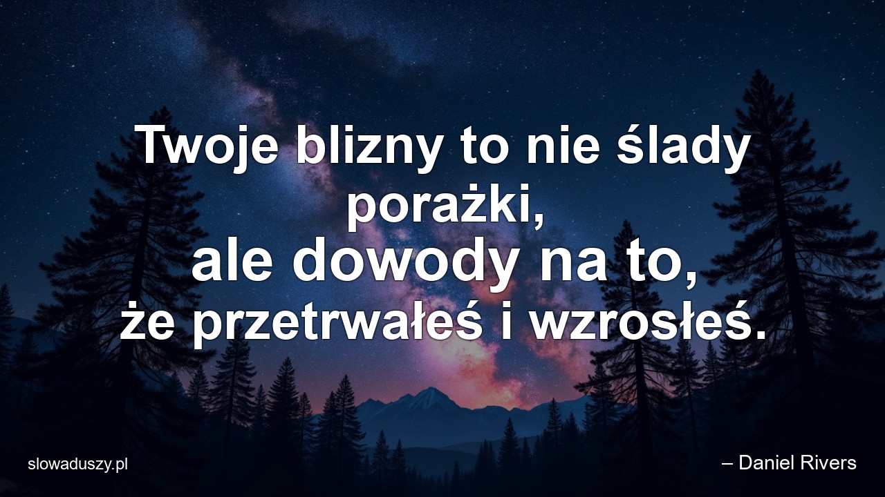 Twoje blizny to nie ślady porażki,  ale dowody na to,  że przetrwałeś i wzrosłeś. - – Daniel Rivers