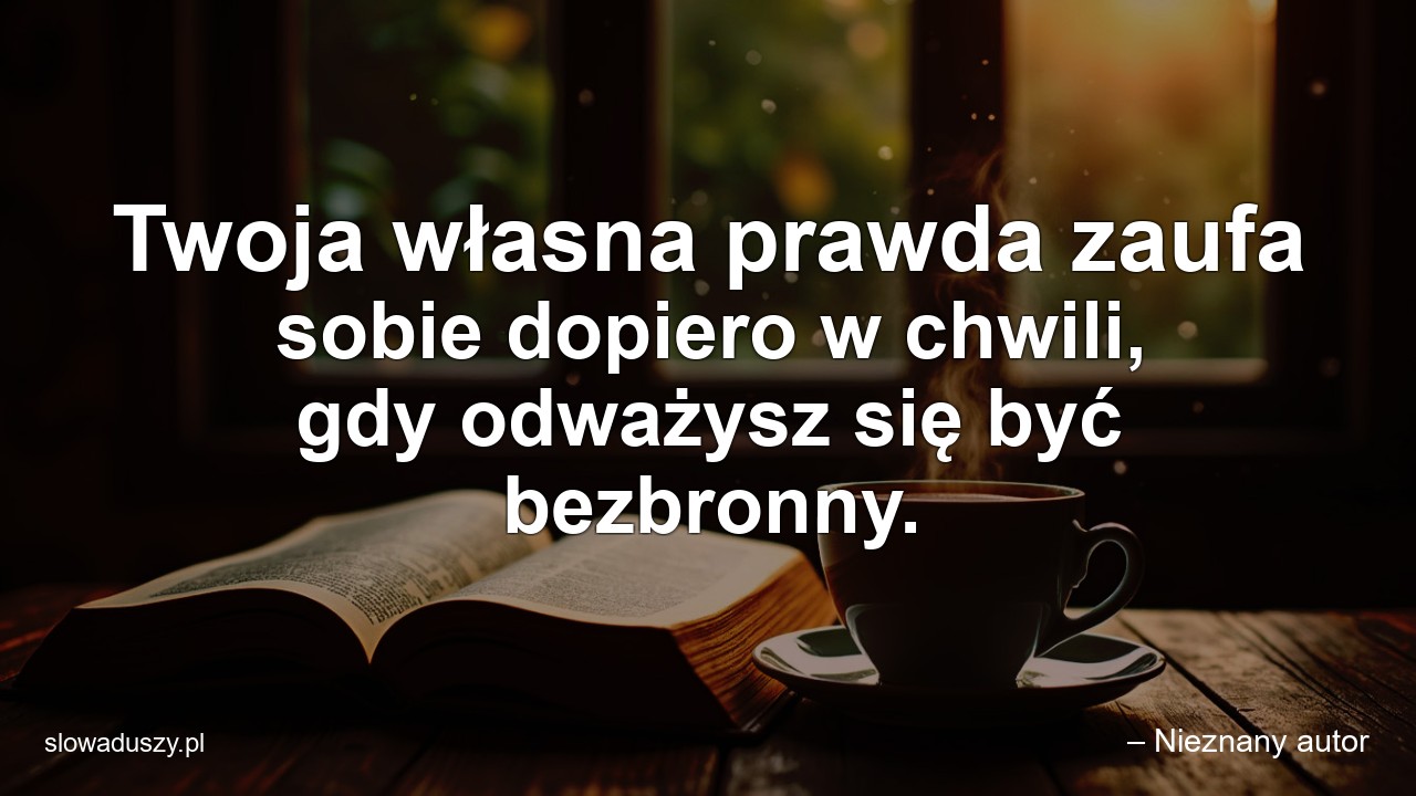Twoja własna prawda zaufa sobie dopiero w chwili,  gdy odważysz się być bezbronny. - – Nieznany autor