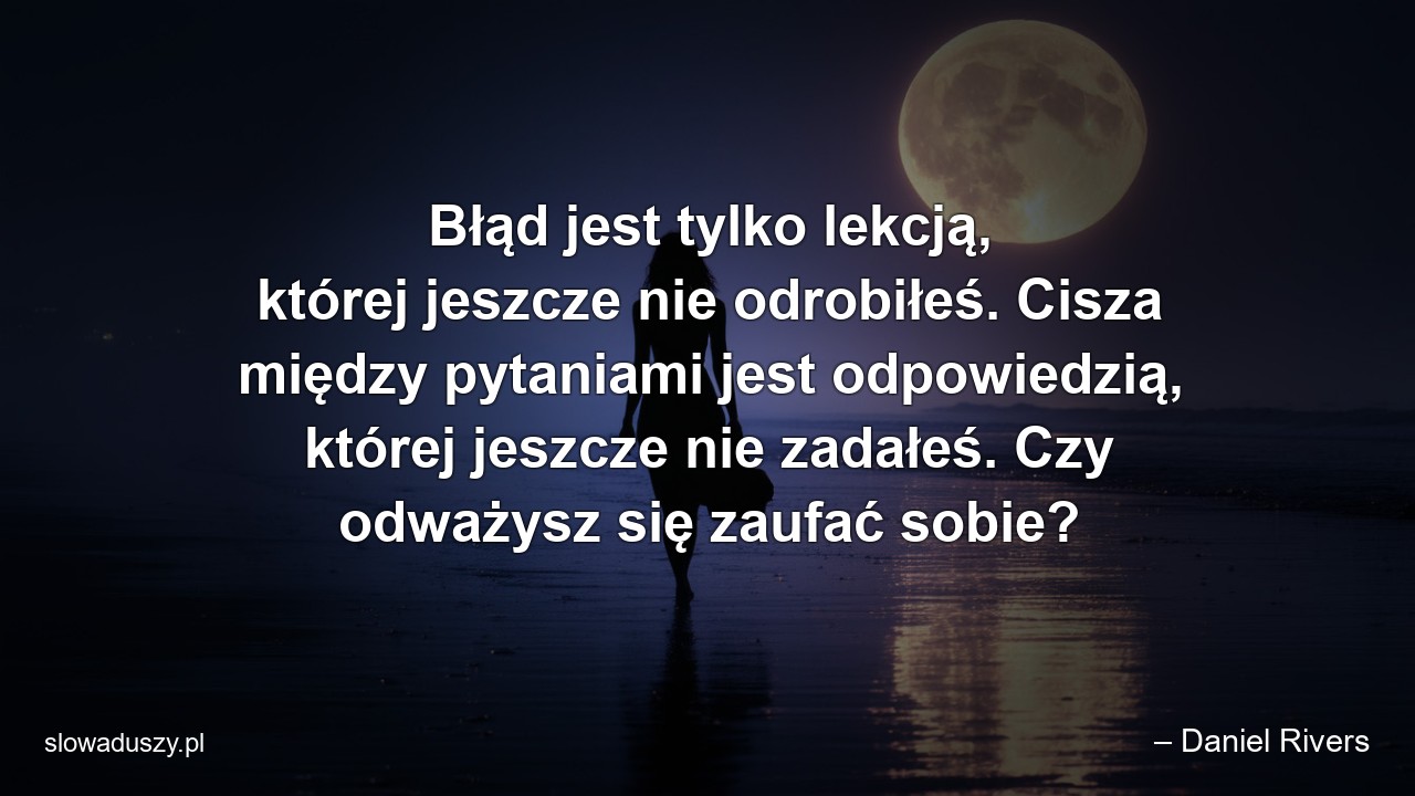 Błąd jest tylko lekcją,  której jeszcze nie odrobiłeś. Cisza między pytaniami jest odpowiedzią,  której jeszcze nie zadałeś. Czy odważysz się zaufać sobie? - – Daniel Rivers
