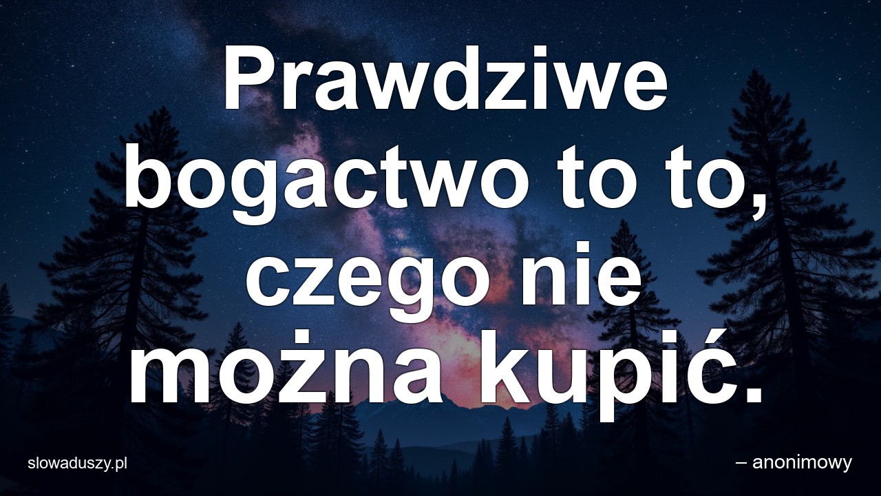 Prawdziwe bogactwo to to,  czego nie można kupić. - – anonimowy