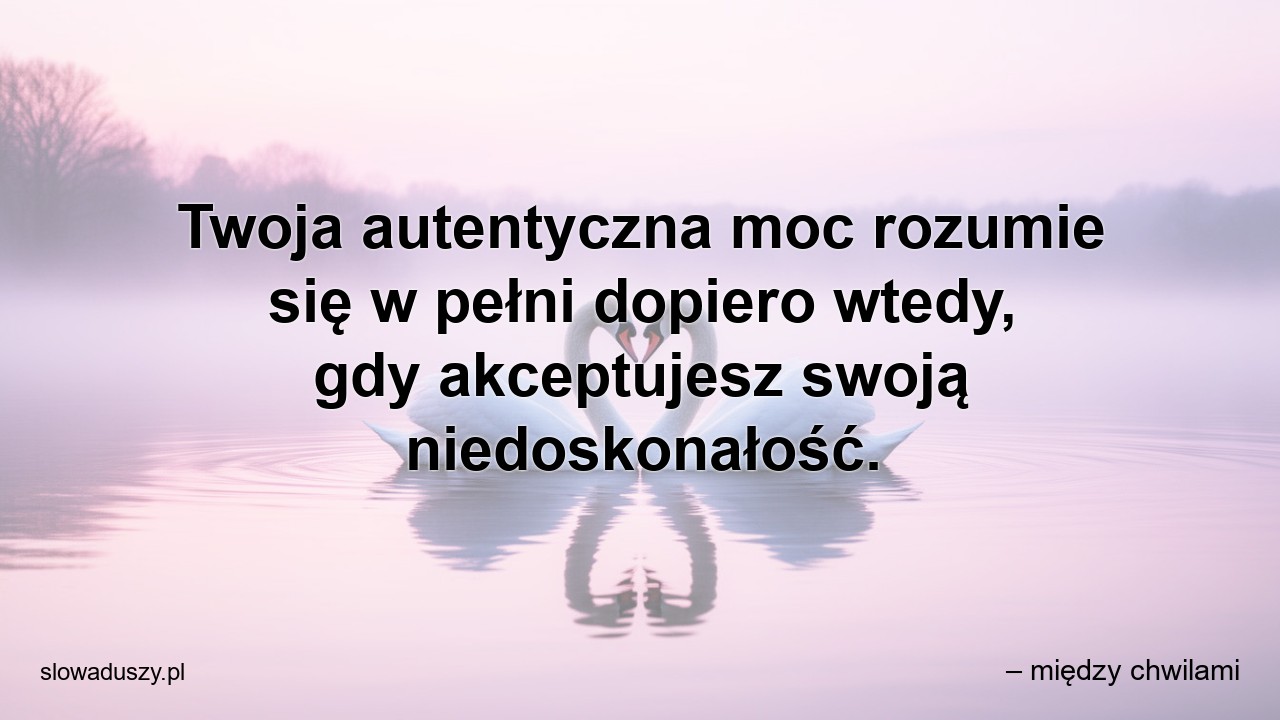 Twoja autentyczna moc rozumie się w pełni dopiero wtedy,  gdy akceptujesz swoją niedoskonałość. - – między chwilami