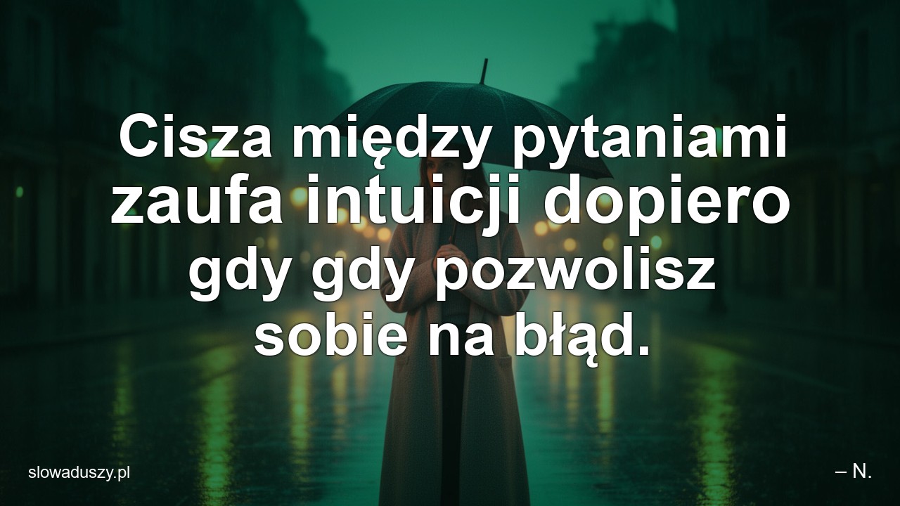 Cisza między pytaniami zaufa intuicji dopiero gdy gdy pozwolisz sobie na błąd. - – N.