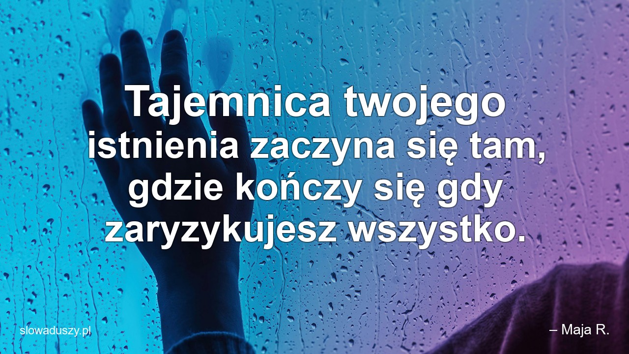Tajemnica twojego istnienia zaczyna się tam,  gdzie kończy się gdy zaryzykujesz wszystko.