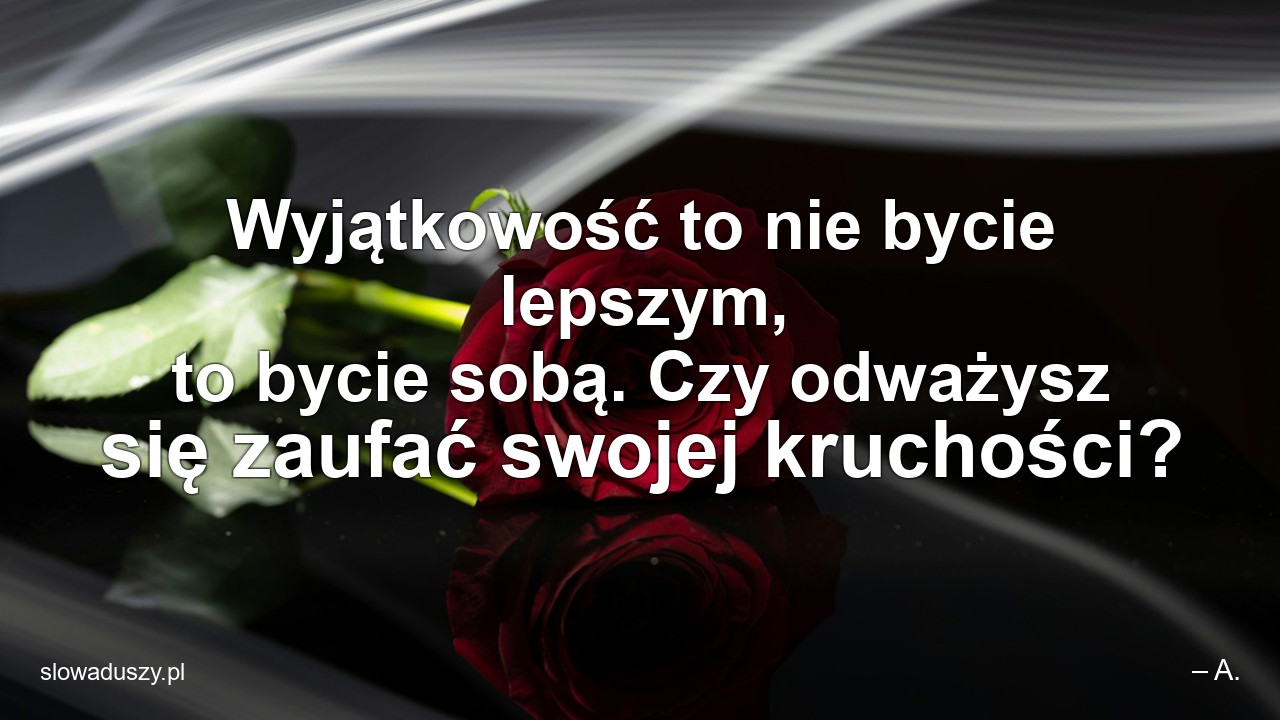 Wyjątkowość to nie bycie lepszym,  to bycie sobą. Czy odważysz się zaufać swojej kruchości?