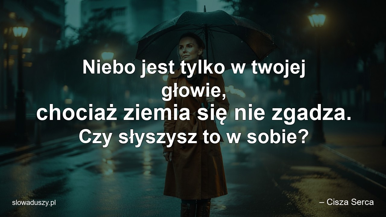 Niebo jest tylko w twojej głowie,  chociaż ziemia się nie zgadza. Czy słyszysz to w sobie?