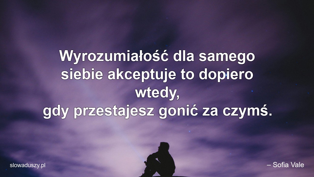 Wyrozumiałość dla samego siebie akceptuje to dopiero wtedy,  gdy przestajesz gonić za czymś.