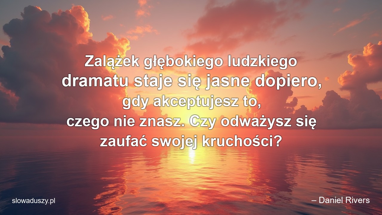 Zalążek głębokiego ludzkiego dramatu staje się jasne dopiero,  gdy akceptujesz to,  czego nie znasz. Czy odważysz się zaufać swojej kruchości?