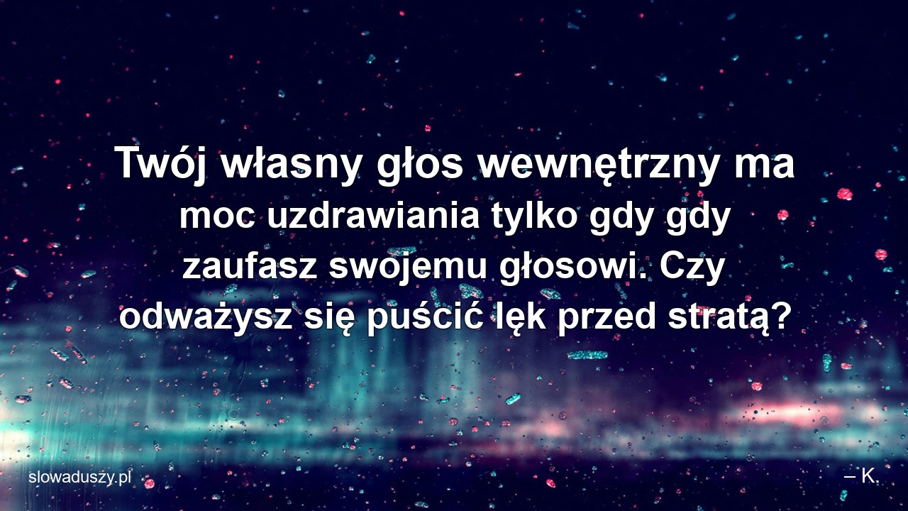 Twój własny głos wewnętrzny ma moc uzdrawiania tylko gdy gdy zaufasz swojemu głosowi. Czy odważysz się puścić lęk przed stratą? - – K.